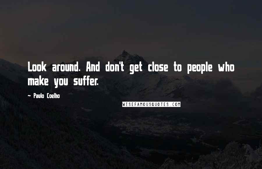 Paulo Coelho Quotes: Look around. And don't get close to people who make you suffer.