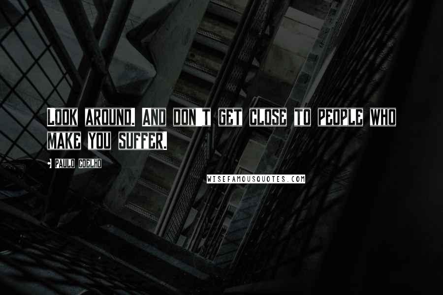 Paulo Coelho Quotes: Look around. And don't get close to people who make you suffer.