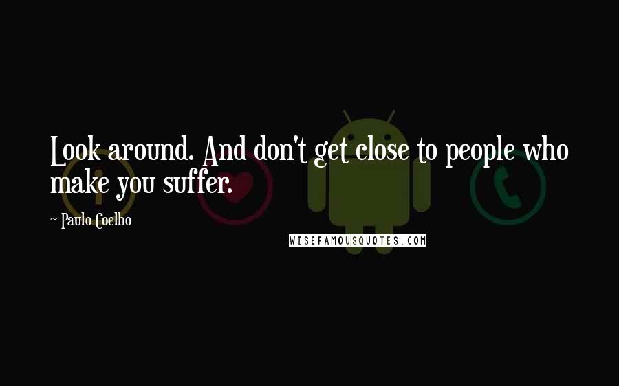 Paulo Coelho Quotes: Look around. And don't get close to people who make you suffer.