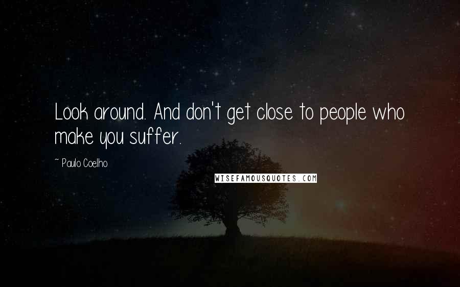 Paulo Coelho Quotes: Look around. And don't get close to people who make you suffer.