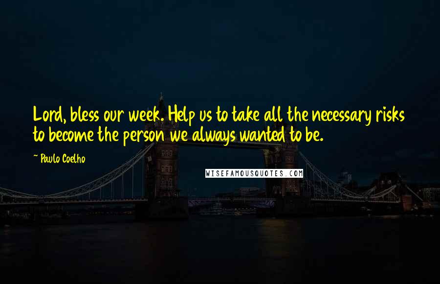 Paulo Coelho Quotes: Lord, bless our week. Help us to take all the necessary risks to become the person we always wanted to be.
