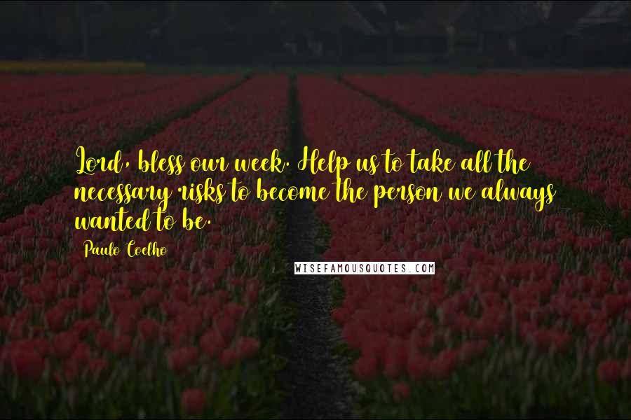 Paulo Coelho Quotes: Lord, bless our week. Help us to take all the necessary risks to become the person we always wanted to be.