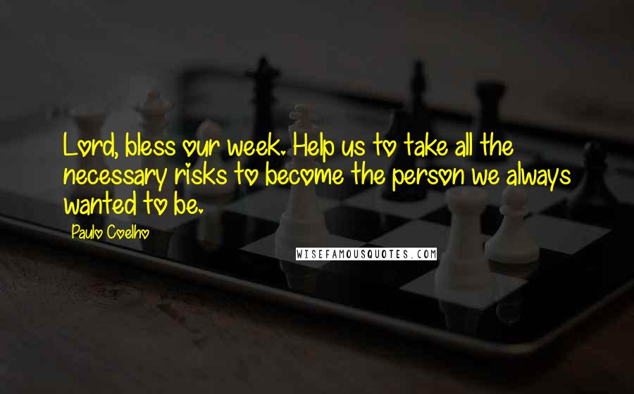 Paulo Coelho Quotes: Lord, bless our week. Help us to take all the necessary risks to become the person we always wanted to be.