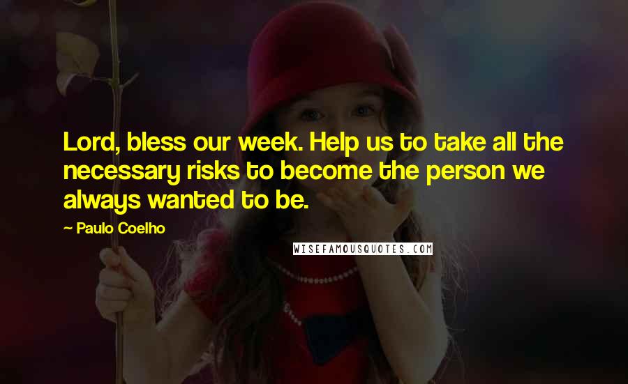 Paulo Coelho Quotes: Lord, bless our week. Help us to take all the necessary risks to become the person we always wanted to be.