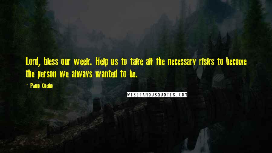 Paulo Coelho Quotes: Lord, bless our week. Help us to take all the necessary risks to become the person we always wanted to be.