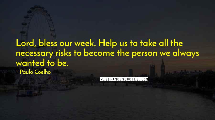 Paulo Coelho Quotes: Lord, bless our week. Help us to take all the necessary risks to become the person we always wanted to be.