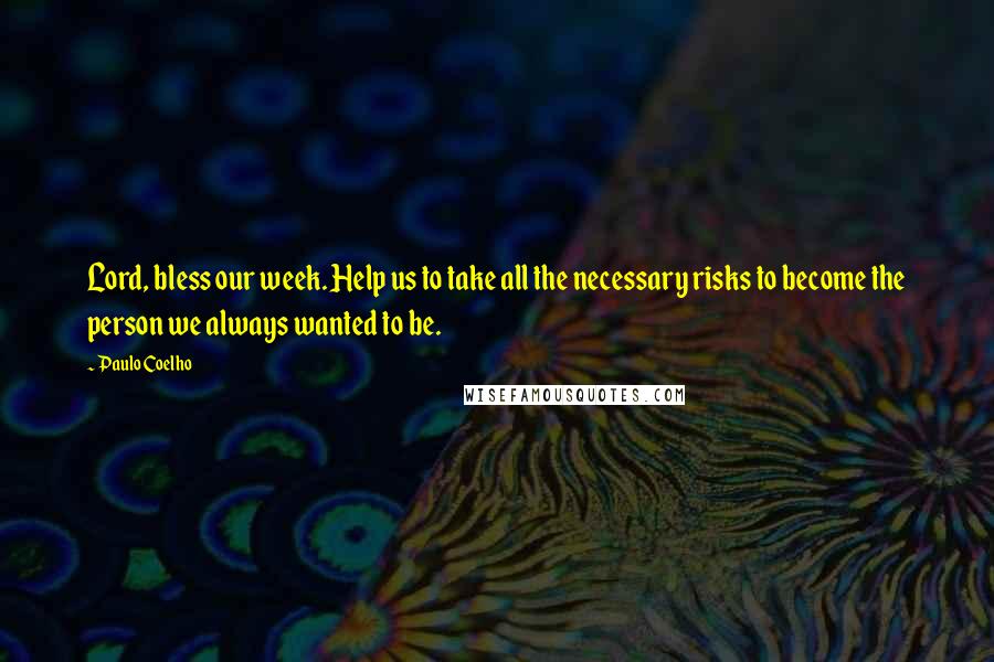 Paulo Coelho Quotes: Lord, bless our week. Help us to take all the necessary risks to become the person we always wanted to be.