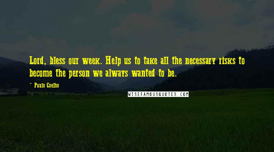 Paulo Coelho Quotes: Lord, bless our week. Help us to take all the necessary risks to become the person we always wanted to be.
