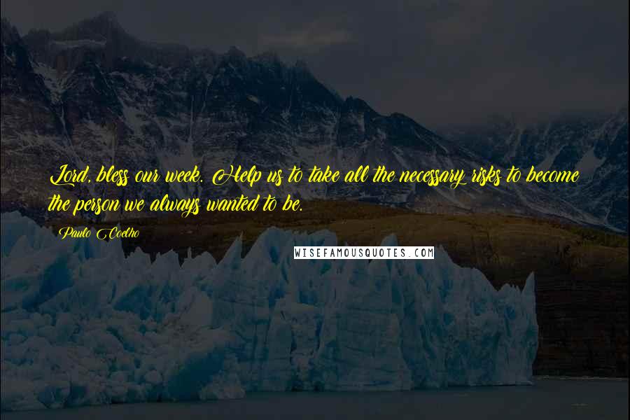 Paulo Coelho Quotes: Lord, bless our week. Help us to take all the necessary risks to become the person we always wanted to be.