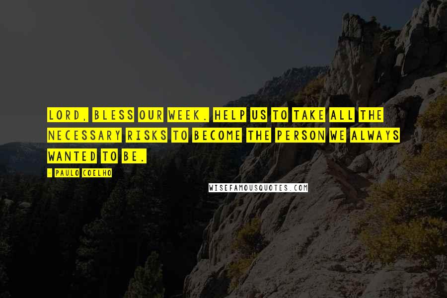 Paulo Coelho Quotes: Lord, bless our week. Help us to take all the necessary risks to become the person we always wanted to be.