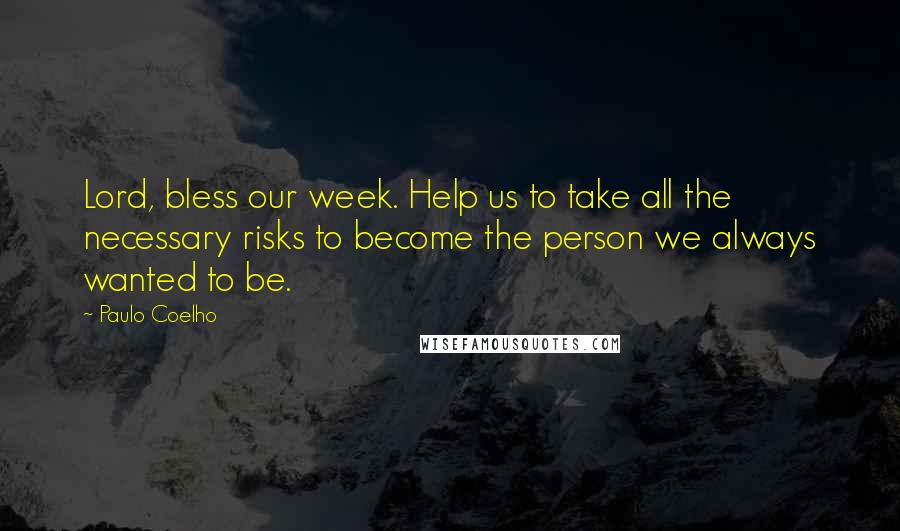 Paulo Coelho Quotes: Lord, bless our week. Help us to take all the necessary risks to become the person we always wanted to be.