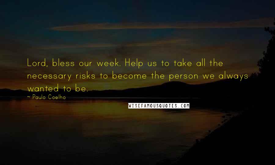 Paulo Coelho Quotes: Lord, bless our week. Help us to take all the necessary risks to become the person we always wanted to be.