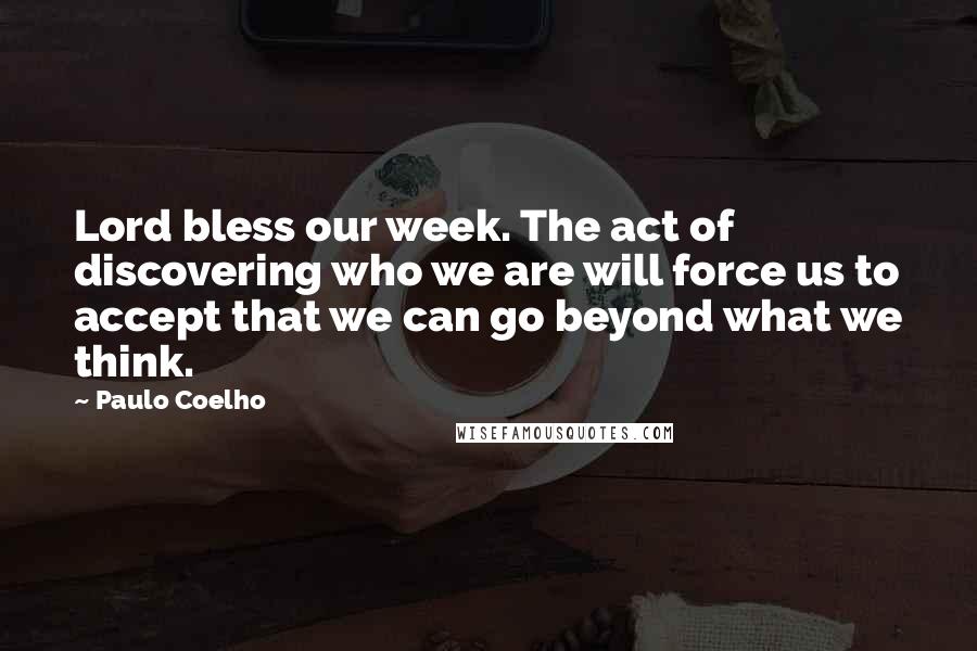 Paulo Coelho Quotes: Lord bless our week. The act of discovering who we are will force us to accept that we can go beyond what we think.