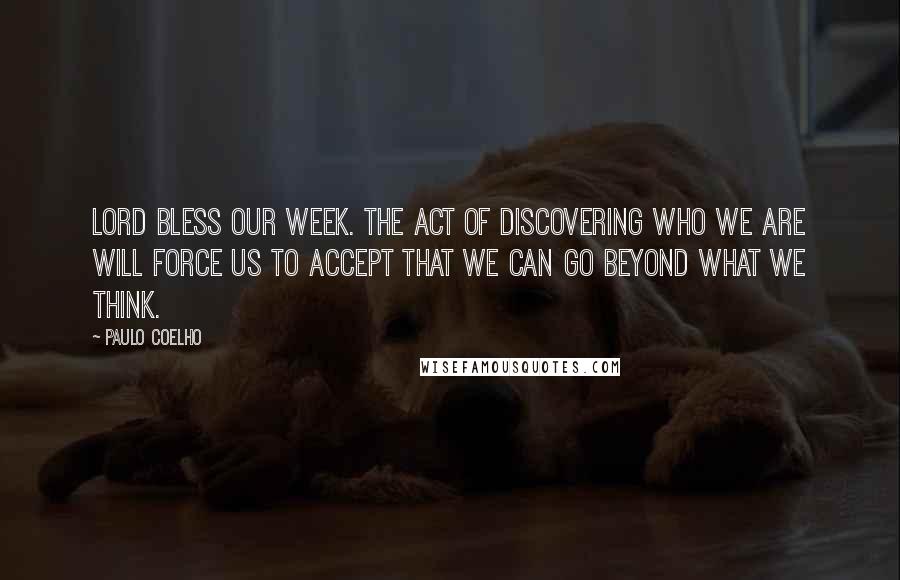 Paulo Coelho Quotes: Lord bless our week. The act of discovering who we are will force us to accept that we can go beyond what we think.