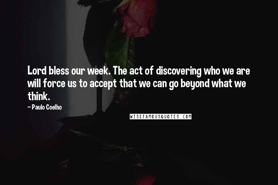 Paulo Coelho Quotes: Lord bless our week. The act of discovering who we are will force us to accept that we can go beyond what we think.