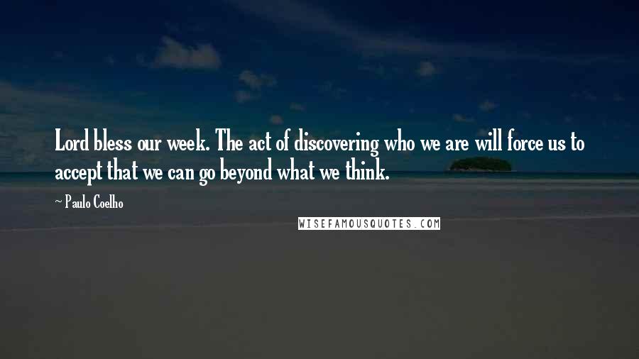 Paulo Coelho Quotes: Lord bless our week. The act of discovering who we are will force us to accept that we can go beyond what we think.