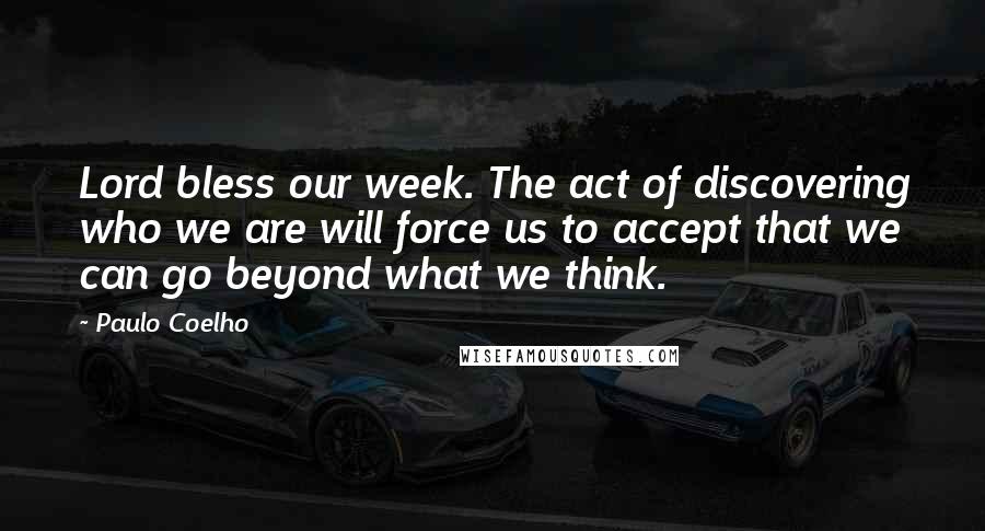 Paulo Coelho Quotes: Lord bless our week. The act of discovering who we are will force us to accept that we can go beyond what we think.