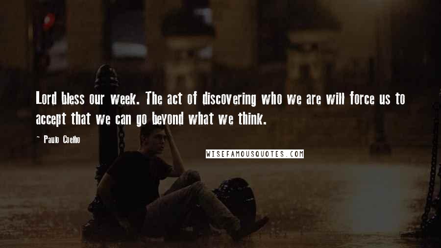 Paulo Coelho Quotes: Lord bless our week. The act of discovering who we are will force us to accept that we can go beyond what we think.