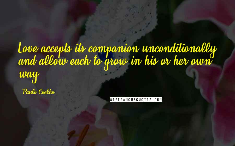 Paulo Coelho Quotes: Love accepts its companion unconditionally and allow each to grow in his or her own way.