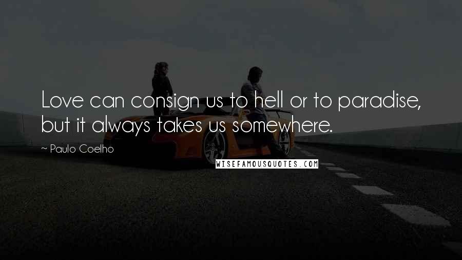 Paulo Coelho Quotes: Love can consign us to hell or to paradise, but it always takes us somewhere.