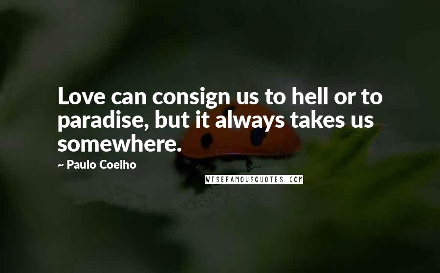 Paulo Coelho Quotes: Love can consign us to hell or to paradise, but it always takes us somewhere.