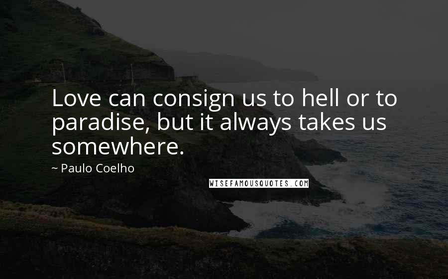 Paulo Coelho Quotes: Love can consign us to hell or to paradise, but it always takes us somewhere.