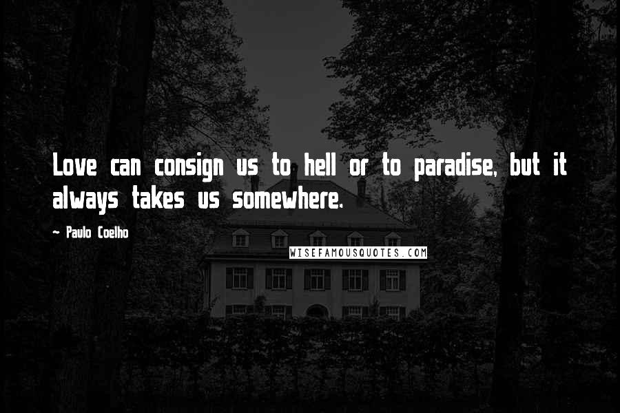 Paulo Coelho Quotes: Love can consign us to hell or to paradise, but it always takes us somewhere.