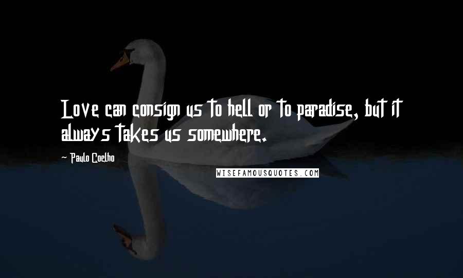 Paulo Coelho Quotes: Love can consign us to hell or to paradise, but it always takes us somewhere.