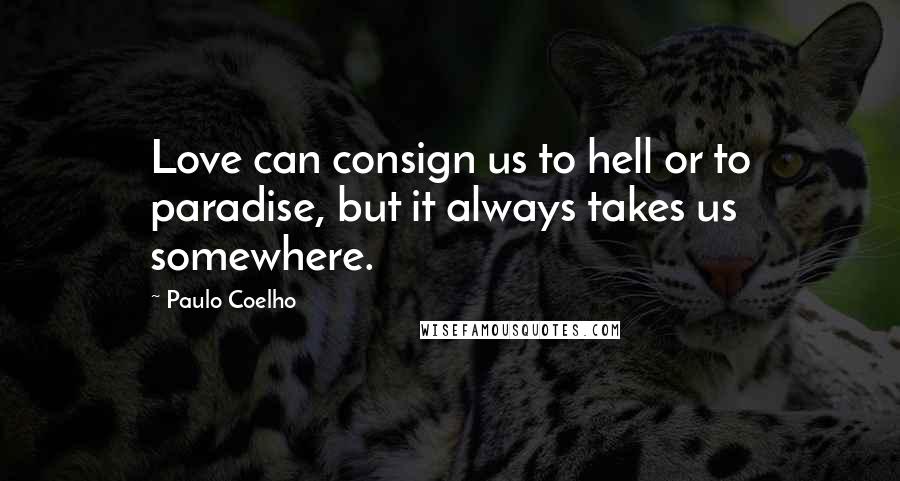 Paulo Coelho Quotes: Love can consign us to hell or to paradise, but it always takes us somewhere.