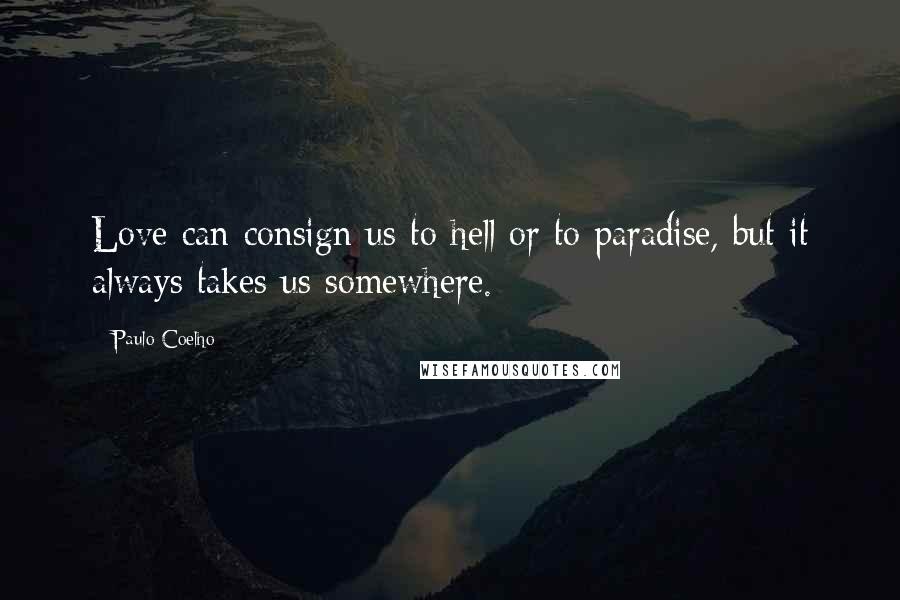 Paulo Coelho Quotes: Love can consign us to hell or to paradise, but it always takes us somewhere.