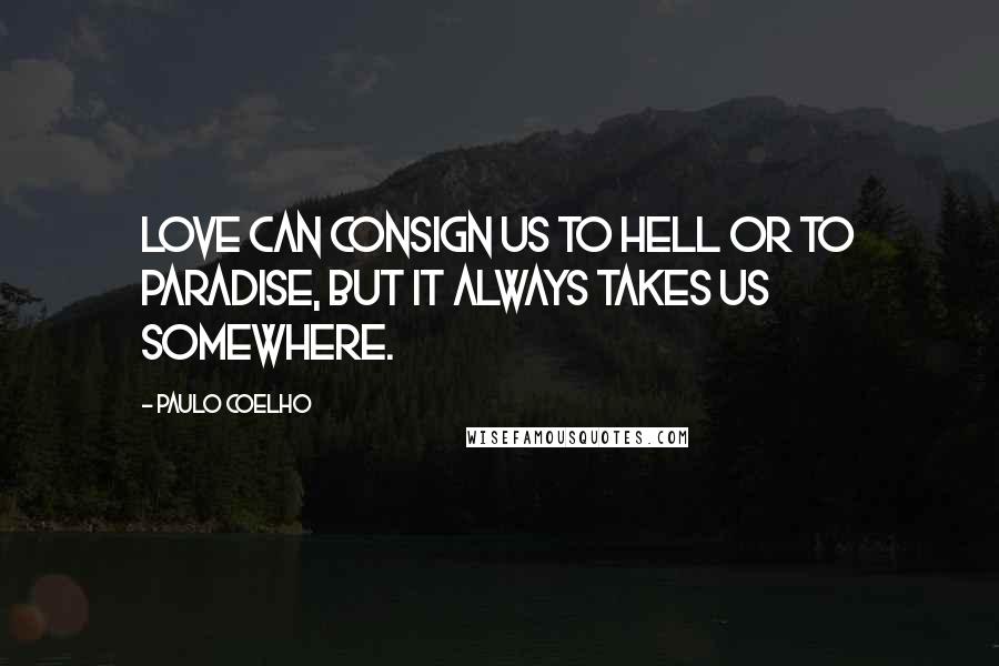 Paulo Coelho Quotes: Love can consign us to hell or to paradise, but it always takes us somewhere.