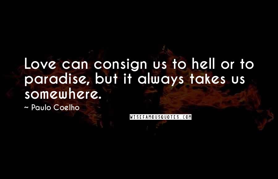 Paulo Coelho Quotes: Love can consign us to hell or to paradise, but it always takes us somewhere.