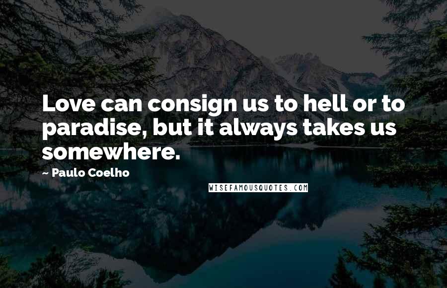 Paulo Coelho Quotes: Love can consign us to hell or to paradise, but it always takes us somewhere.