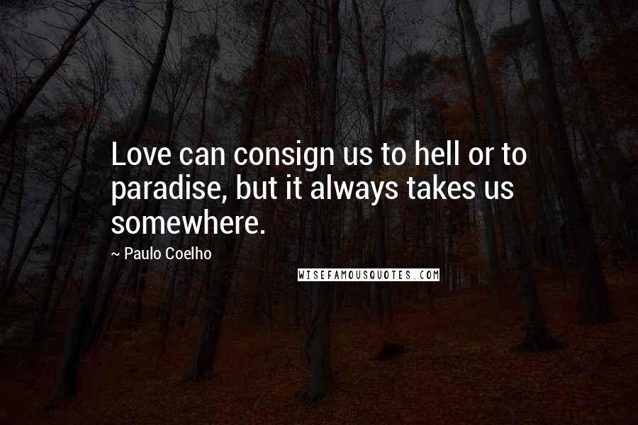 Paulo Coelho Quotes: Love can consign us to hell or to paradise, but it always takes us somewhere.