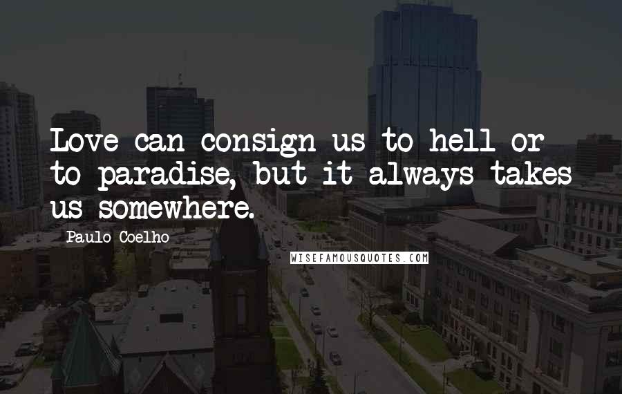 Paulo Coelho Quotes: Love can consign us to hell or to paradise, but it always takes us somewhere.