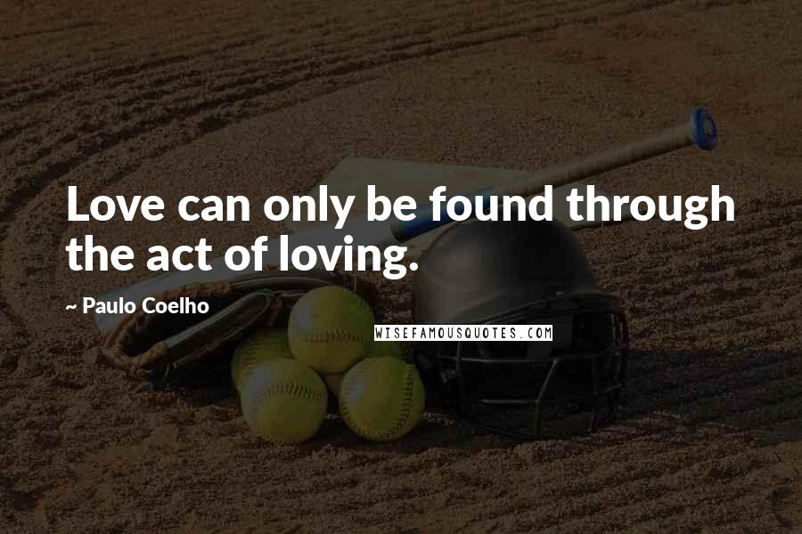 Paulo Coelho Quotes: Love can only be found through the act of loving.