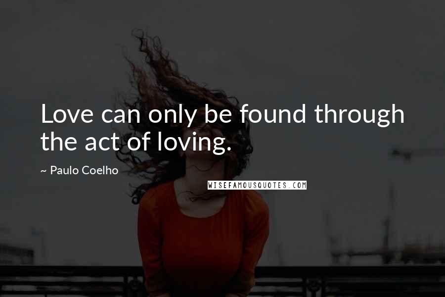 Paulo Coelho Quotes: Love can only be found through the act of loving.