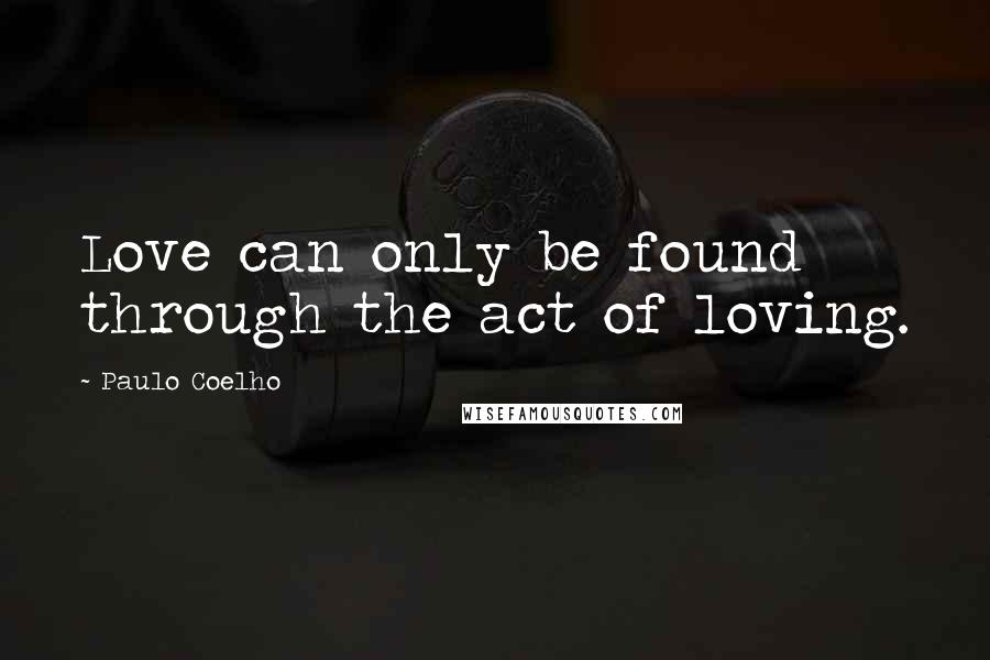 Paulo Coelho Quotes: Love can only be found through the act of loving.