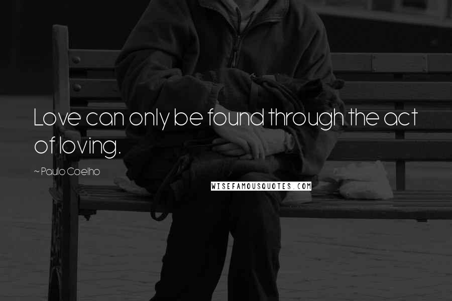 Paulo Coelho Quotes: Love can only be found through the act of loving.
