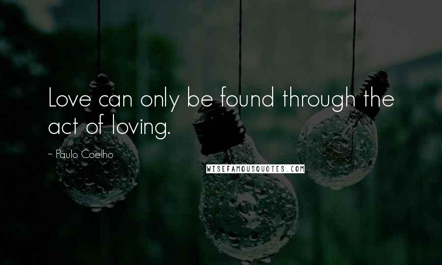 Paulo Coelho Quotes: Love can only be found through the act of loving.
