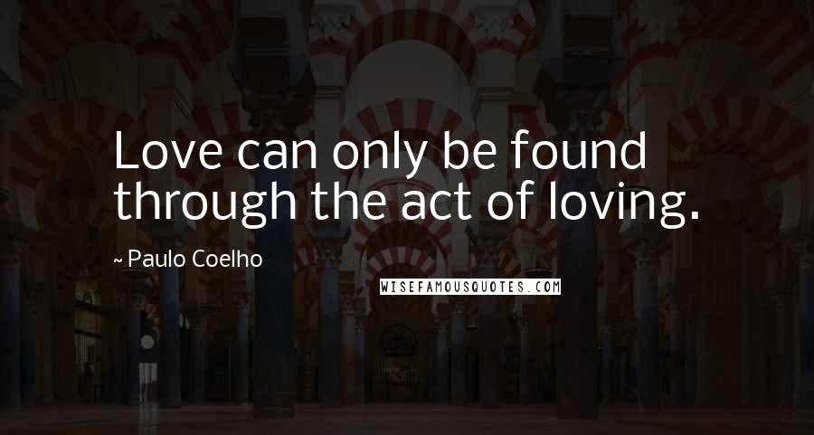 Paulo Coelho Quotes: Love can only be found through the act of loving.