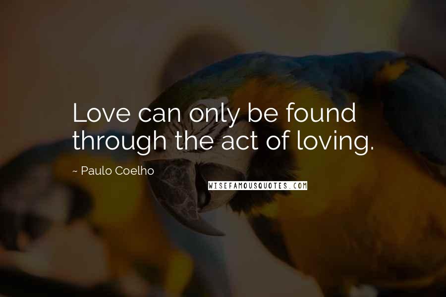 Paulo Coelho Quotes: Love can only be found through the act of loving.