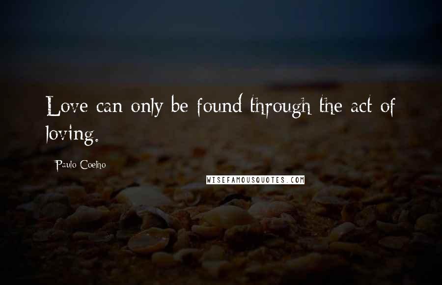 Paulo Coelho Quotes: Love can only be found through the act of loving.