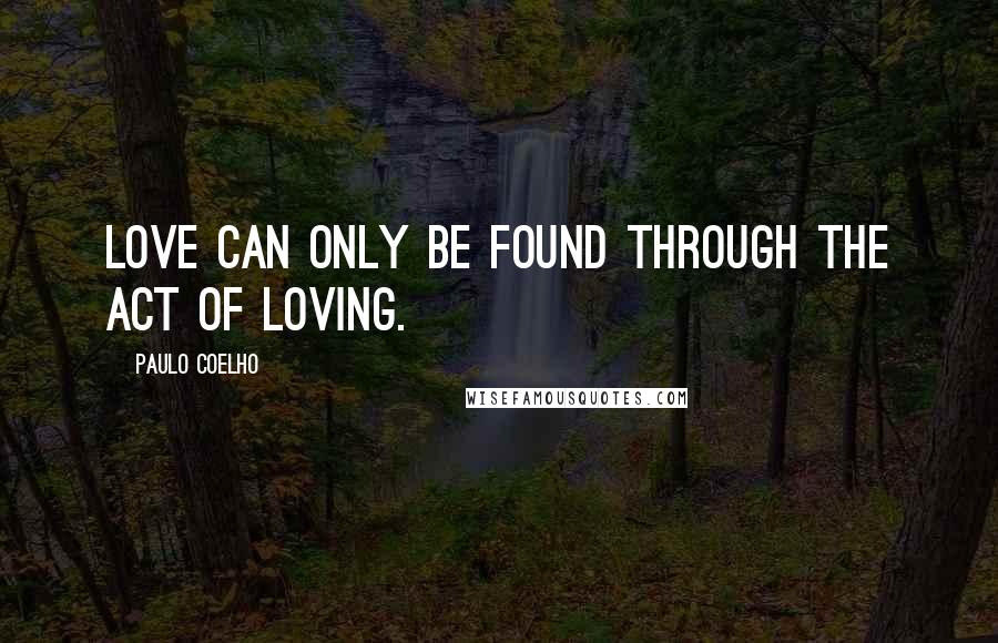 Paulo Coelho Quotes: Love can only be found through the act of loving.