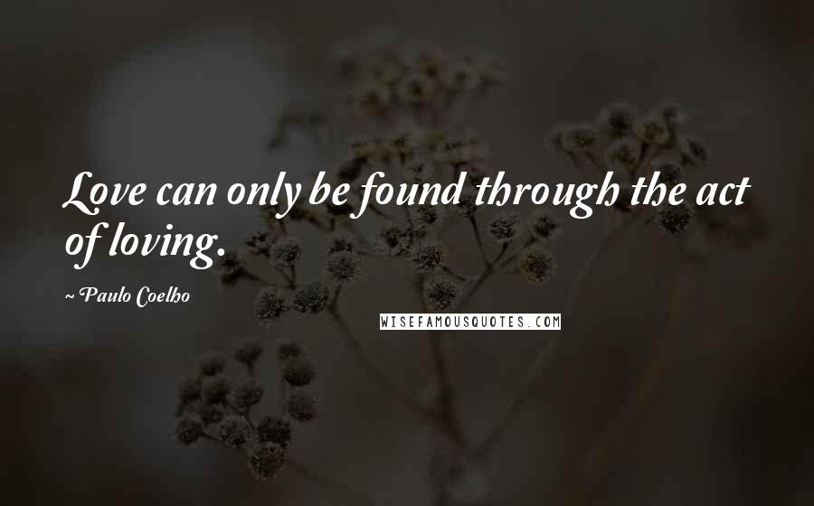 Paulo Coelho Quotes: Love can only be found through the act of loving.