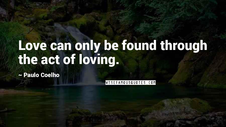 Paulo Coelho Quotes: Love can only be found through the act of loving.