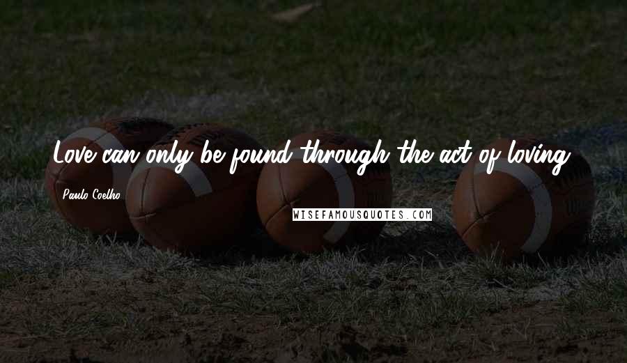 Paulo Coelho Quotes: Love can only be found through the act of loving.