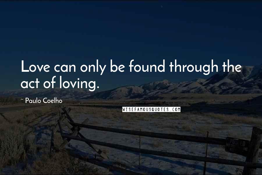 Paulo Coelho Quotes: Love can only be found through the act of loving.