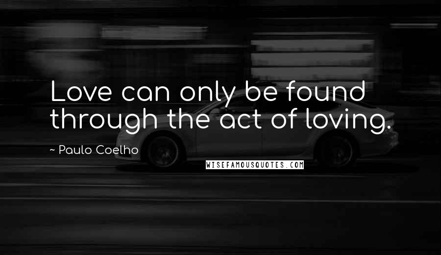 Paulo Coelho Quotes: Love can only be found through the act of loving.
