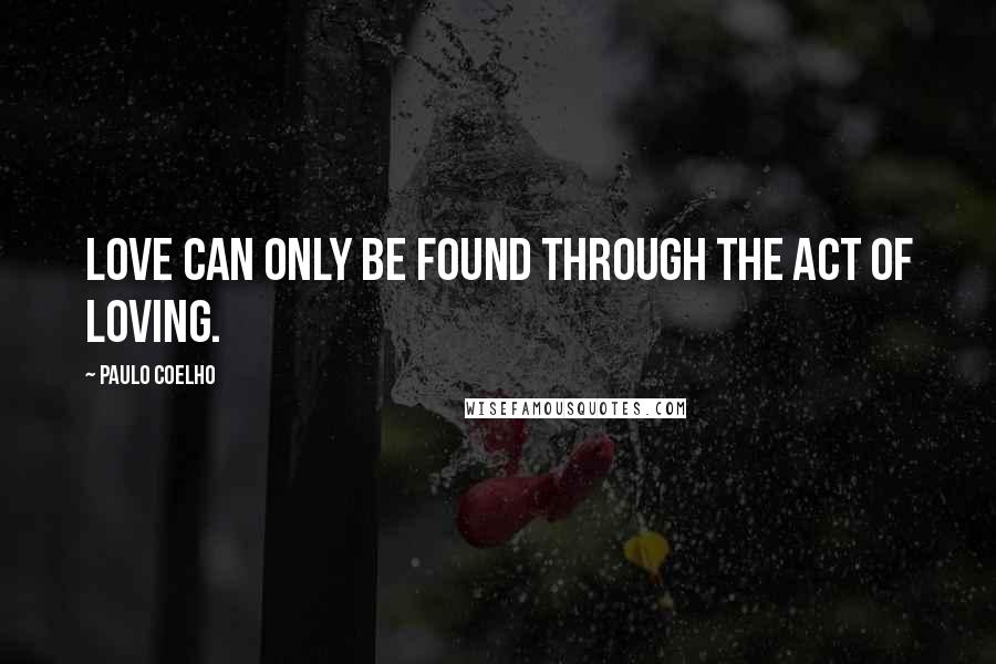 Paulo Coelho Quotes: Love can only be found through the act of loving.